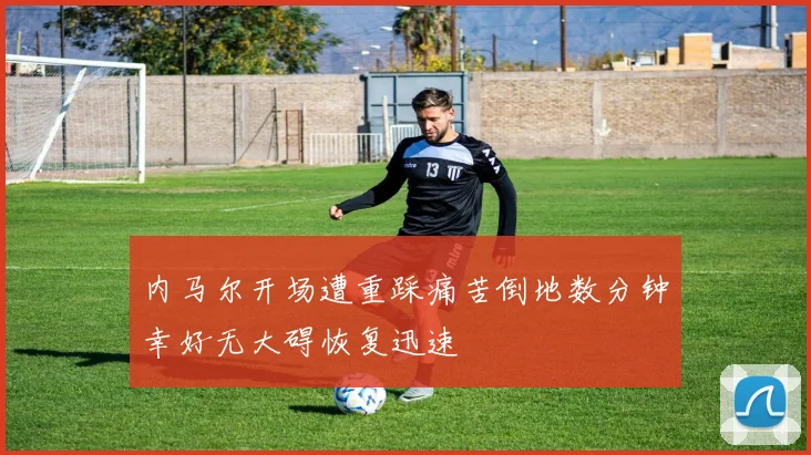 内马尔开场遭重踩痛苦倒地数分钟幸好无大碍恢复迅速