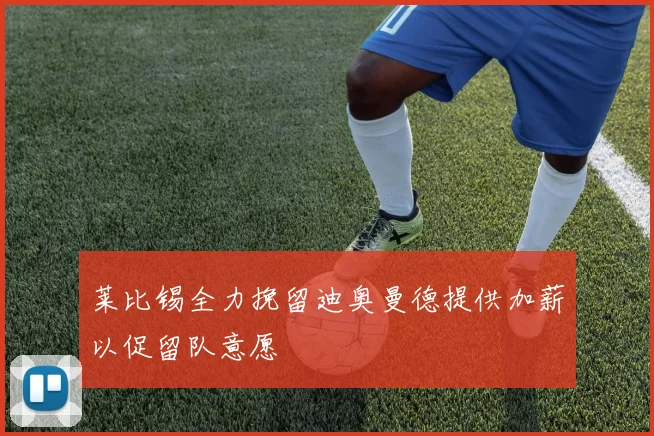 莱比锡全力挽留迪奥曼德提供加薪以促留队意愿
