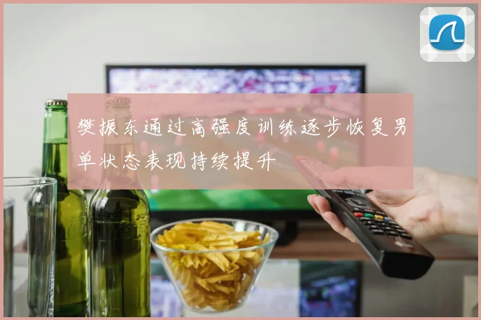樊振东通过高强度训练逐步恢复男单状态表现持续提升