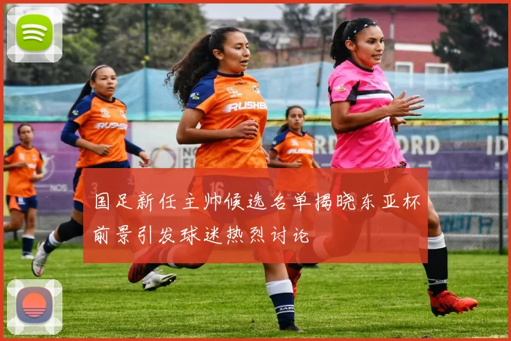 国足新任主帅候选名单揭晓东亚杯前景引发球迷热烈讨论