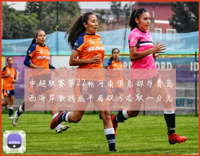 中超联赛第22轮河南俱乐部与青岛西海岸激战成平局双方各取一分无缘进球